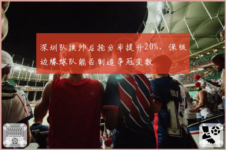 深圳队换帅后抢分率提升20%，保级边缘球队能否制造争冠变数
