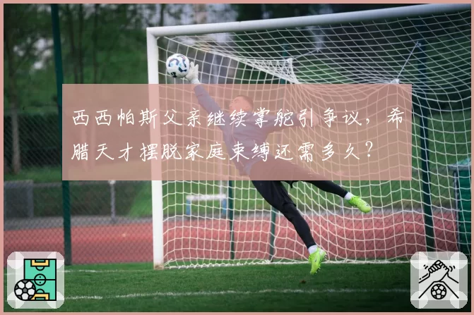西西帕斯父亲继续掌舵引争议，希腊天才摆脱家庭束缚还需多久？