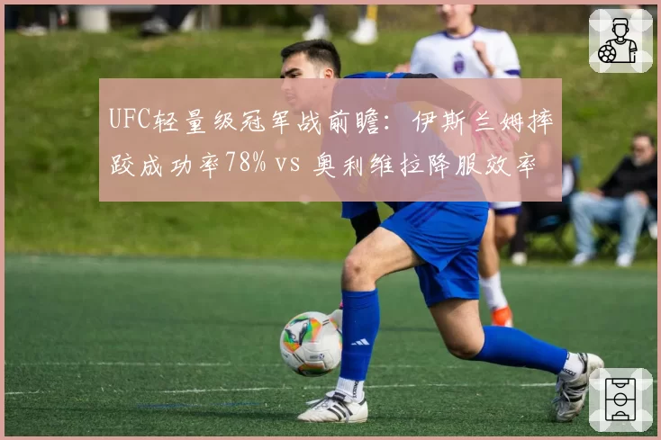 UFC轻量级冠军战前瞻：伊斯兰姆摔跤成功率78% vs 奥利维拉降服效率67%