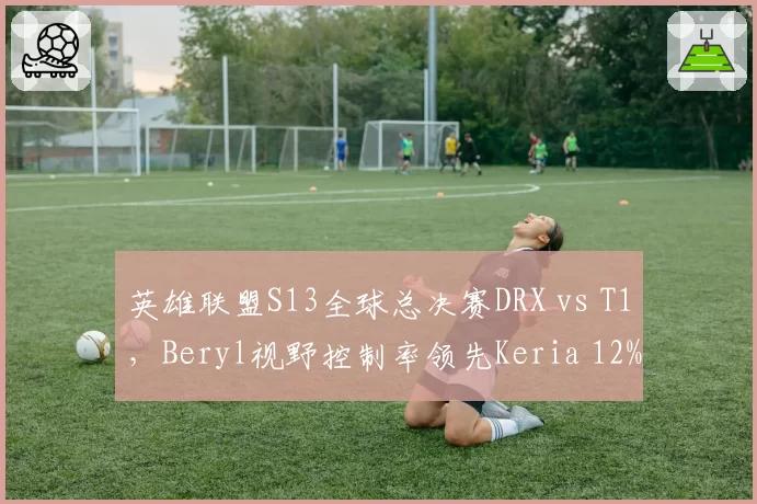 英雄联盟S13全球总决赛DRX vs T1，Beryl视野控制率领先Keria 12%