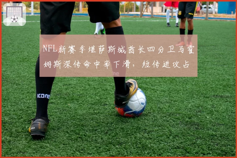 NFL新赛季堪萨斯城酋长四分卫马霍姆斯深传命中率下滑，短传进攻占比提升
