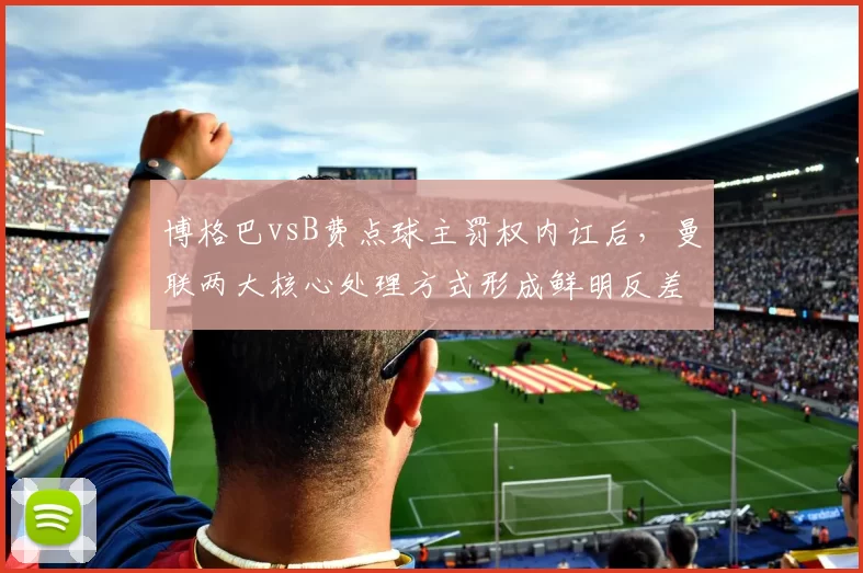 博格巴vsB费点球主罚权内讧后，曼联两大核心处理方式形成鲜明反差