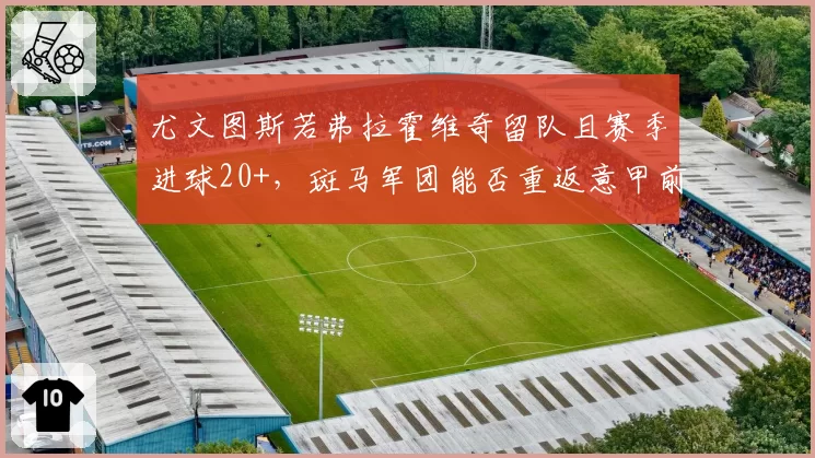 尤文图斯若弗拉霍维奇留队且赛季进球20+，斑马军团能否重返意甲前二？