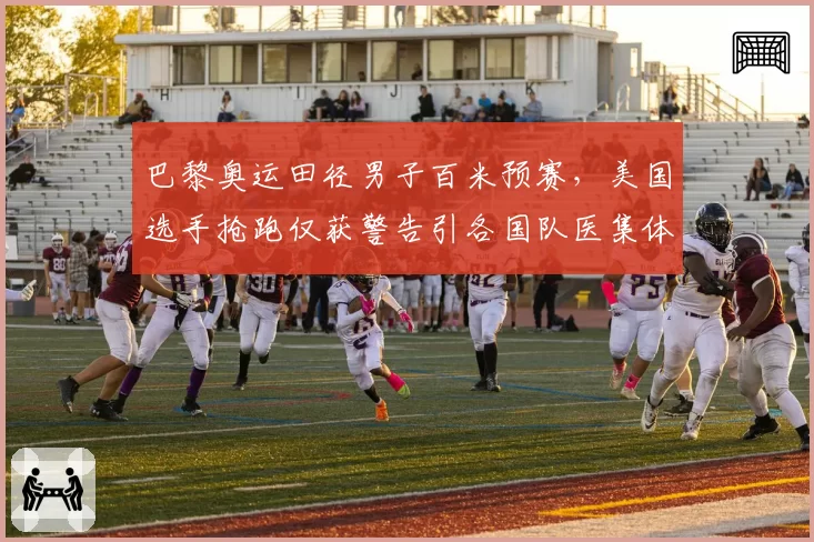 巴黎奥运田径男子百米预赛，美国选手抢跑仅获警告引各国队医集体抗议