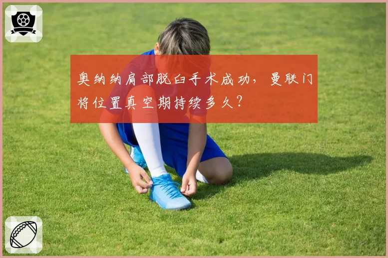 奥纳纳肩部脱臼手术成功，曼联门将位置真空期持续多久？