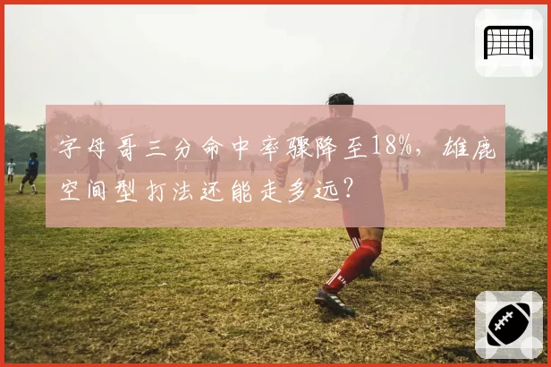 字母哥三分命中率骤降至18%，雄鹿空间型打法还能走多远？