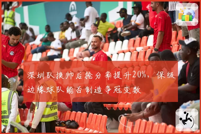 深圳队换帅后抢分率提升20%，保级边缘球队能否制造争冠变数