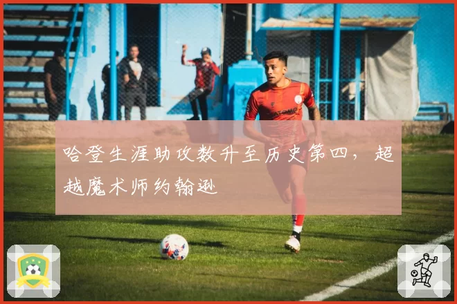 哈登生涯助攻数升至历史第四，超越魔术师约翰逊