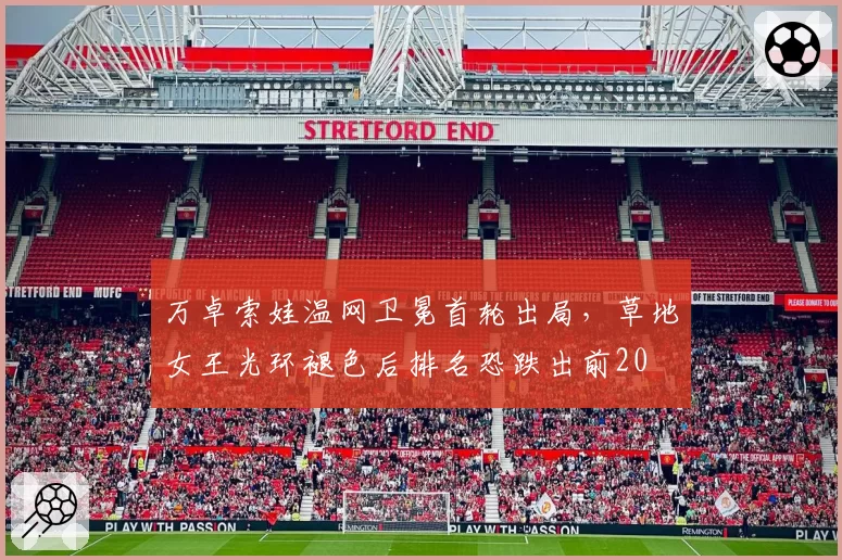 万卓索娃温网卫冕首轮出局，草地女王光环褪色后排名恐跌出前20