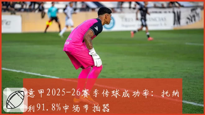 意甲2025-26赛季传球成功率：托纳利91.8%中场节拍器