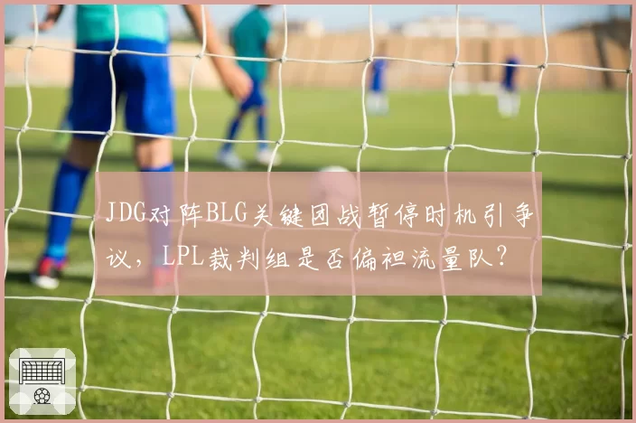 JDG对阵BLG关键团战暂停时机引争议，LPL裁判组是否偏袒流量队？