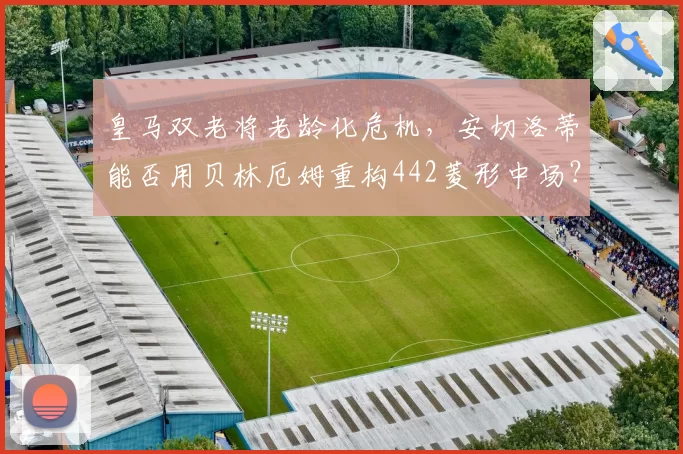 皇马双老将老龄化危机，安切洛蒂能否用贝林厄姆重构442菱形中场？
