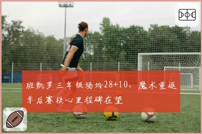 班凯罗三年级场均28+10，魔术重返季后赛核心里程碑在望