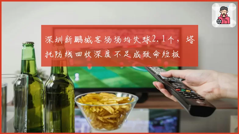 深圳新鹏城客场场均失球2.1个，塔托防线回收深度不足成致命短板