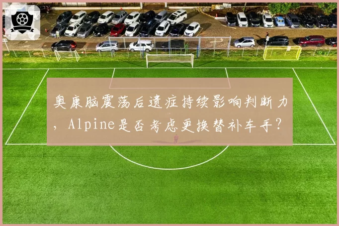 奥康脑震荡后遗症持续影响判断力，Alpine是否考虑更换替补车手？