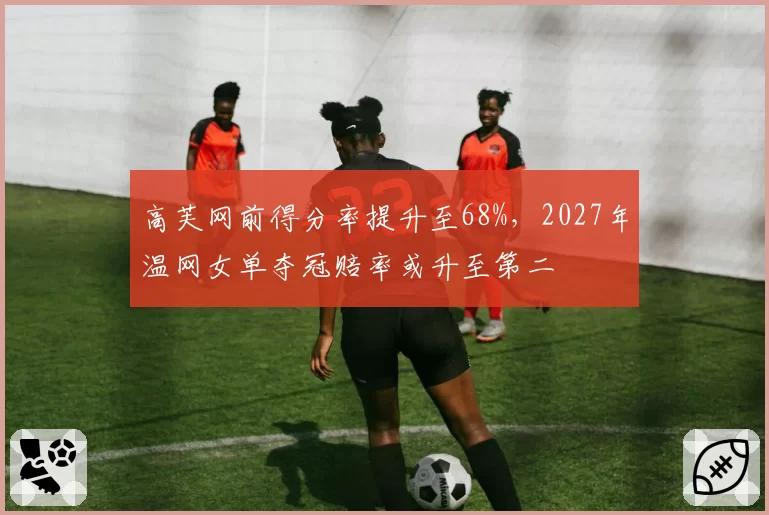 高芙网前得分率提升至68%，2027年温网女单夺冠赔率或升至第二