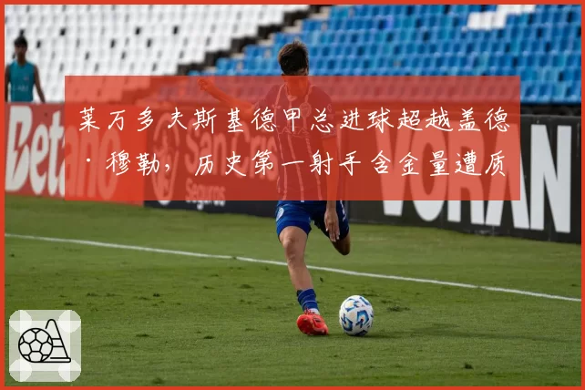 莱万多夫斯基德甲总进球超越盖德·穆勒，历史第一射手含金量遭质疑？