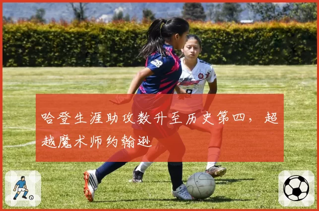哈登生涯助攻数升至历史第四，超越魔术师约翰逊