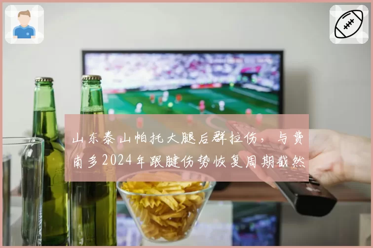 山东泰山帕托大腿后群拉伤，与费南多2024年跟腱伤势恢复周期截然不同