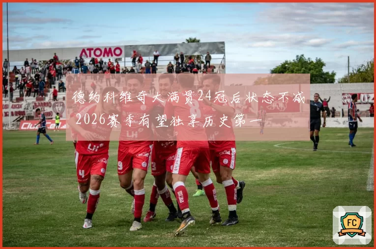 德约科维奇大满贯24冠后状态不减 2026赛季有望独享历史第一