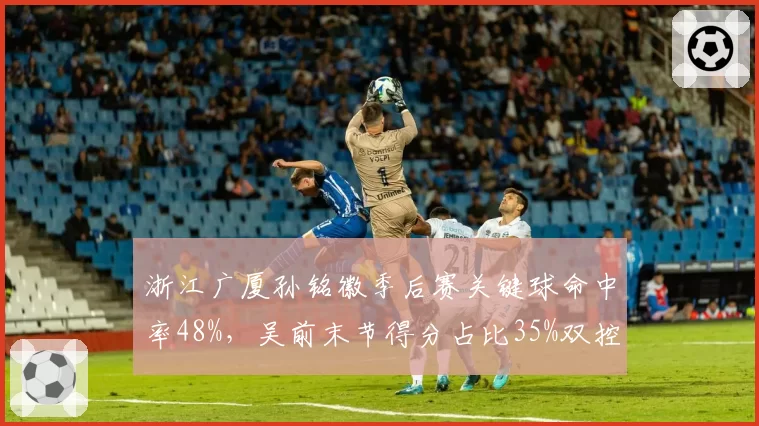浙江广厦孙铭徽季后赛关键球命中率48%，吴前末节得分占比35%双控卫对决耐人寻味