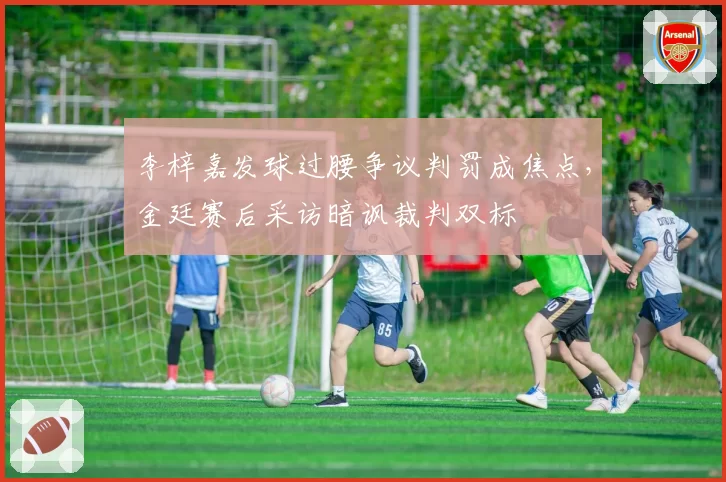 李梓嘉发球过腰争议判罚成焦点，金廷赛后采访暗讽裁判双标