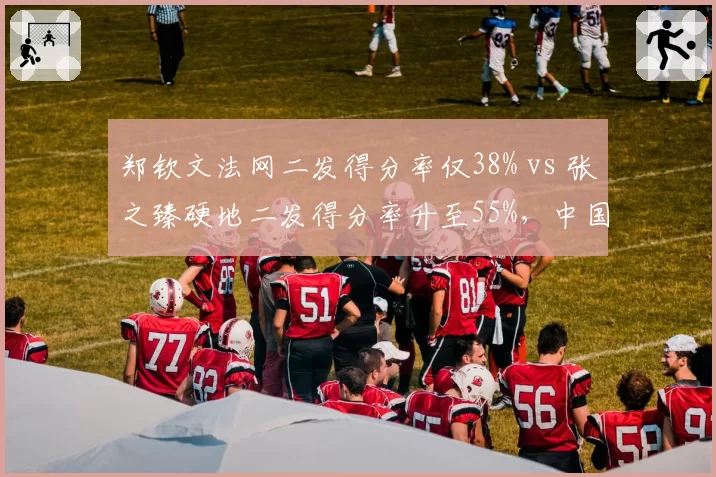 郑钦文法网二发得分率仅38% vs 张之臻硬地二发得分率升至55%，中国一哥一姐技术短板互补性引关注