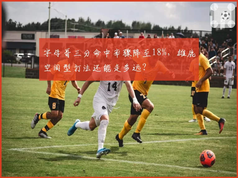 字母哥三分命中率骤降至18%，雄鹿空间型打法还能走多远？