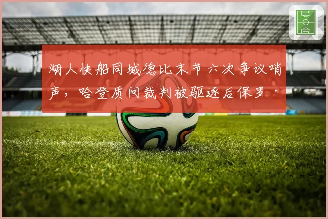 湖人快船同城德比末节六次争议哨声，哈登质问裁判被驱逐后保罗·乔治表情耐人寻味
