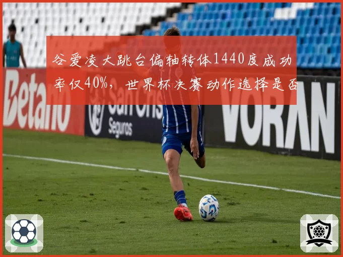 谷爱凌大跳台偏轴转体1440度成功率仅40%，世界杯决赛动作选择是否过于冒险？