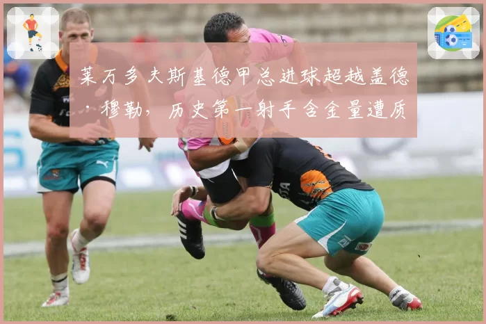 莱万多夫斯基德甲总进球超越盖德·穆勒，历史第一射手含金量遭质疑？