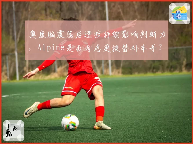 奥康脑震荡后遗症持续影响判断力，Alpine是否考虑更换替补车手？