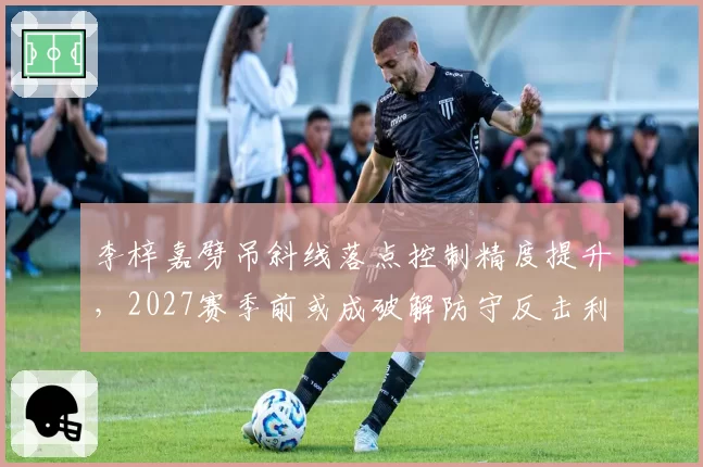 李梓嘉劈吊斜线落点控制精度提升，2027赛季前或成破解防守反击利器