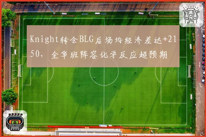 Knight转会BLG后场均经济差达+2150，全华班阵容化学反应超预期