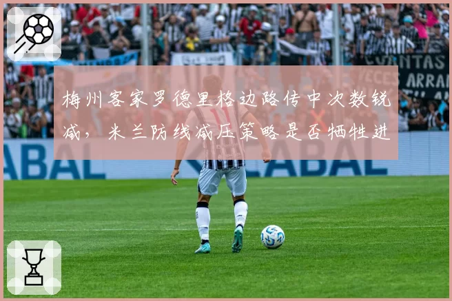 梅州客家罗德里格边路传中次数锐减，米兰防线减压策略是否牺牲进攻？