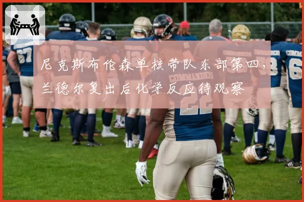 尼克斯布伦森单核带队东部第四，兰德尔复出后化学反应待观察