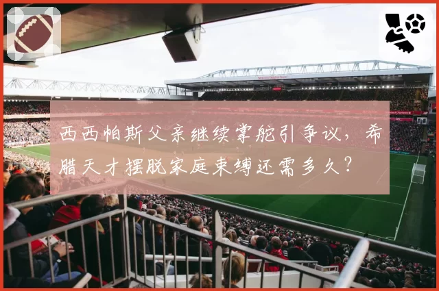 西西帕斯父亲继续掌舵引争议，希腊天才摆脱家庭束缚还需多久？