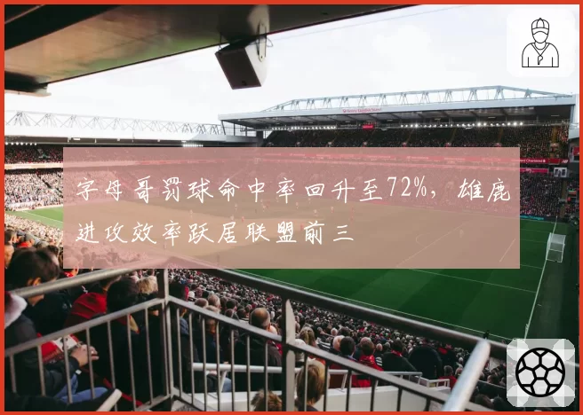 字母哥罚球命中率回升至72%，雄鹿进攻效率跃居联盟前三