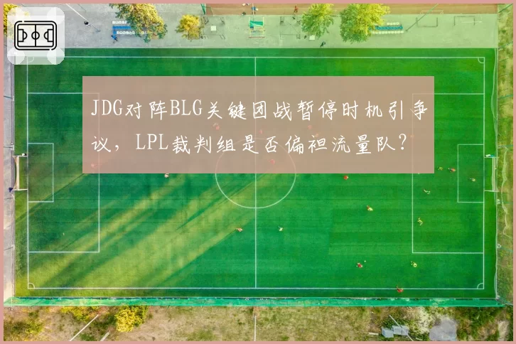 JDG对阵BLG关键团战暂停时机引争议，LPL裁判组是否偏袒流量队？
