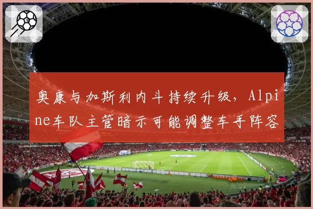 奥康与加斯利内斗持续升级，Alpine车队主管暗示可能调整车手阵容