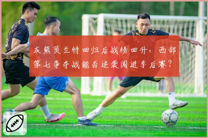 灰熊莫兰特回归后战绩回升，西部第七争夺战能否逆袭闯进季后赛？