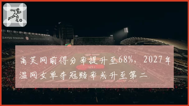 高芙网前得分率提升至68%，2027年温网女单夺冠赔率或升至第二