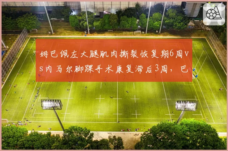姆巴佩左大腿肌肉撕裂恢复期6周vs内马尔脚踝手术康复滞后3周，巴黎锋线危机叠加
