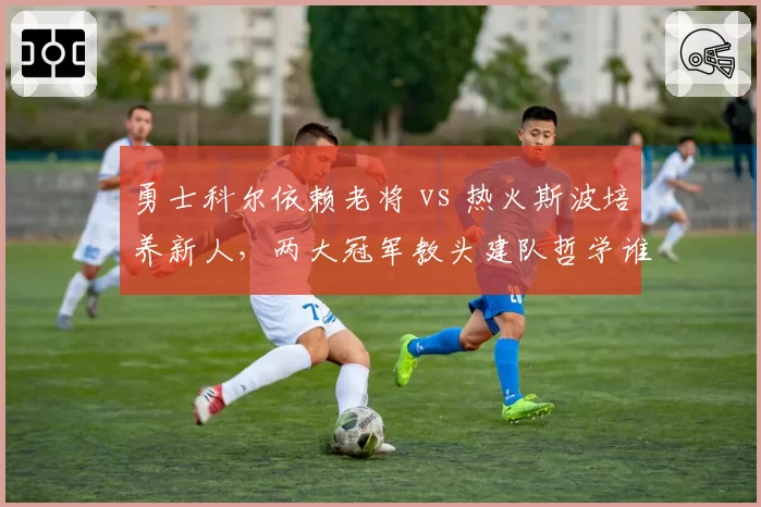 勇士科尔依赖老将 vs 热火斯波培养新人，两大冠军教头建队哲学谁更成功