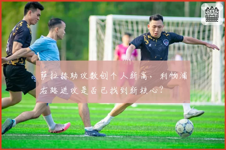 萨拉赫助攻数创个人新高，利物浦右路进攻是否已找到新核心？