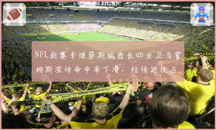 NFL新赛季堪萨斯城酋长四分卫马霍姆斯深传命中率下滑，短传进攻占比提升