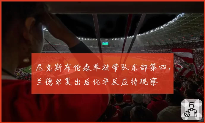 尼克斯布伦森单核带队东部第四，兰德尔复出后化学反应待观察