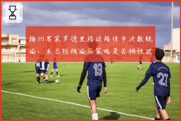 梅州客家罗德里格边路传中次数锐减，米兰防线减压策略是否牺牲进攻？