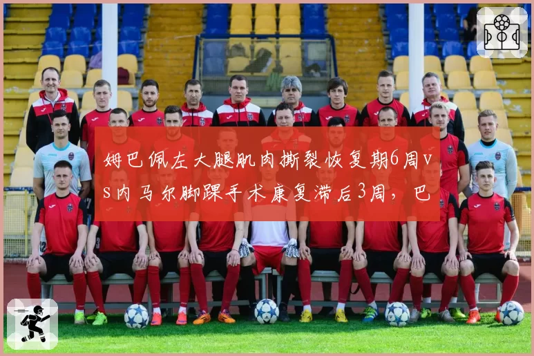 姆巴佩左大腿肌肉撕裂恢复期6周vs内马尔脚踝手术康复滞后3周，巴黎锋线危机叠加