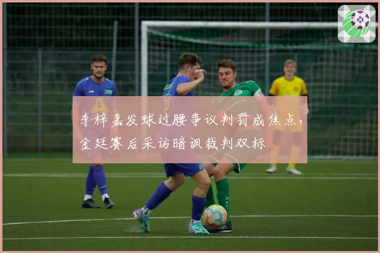 李梓嘉发球过腰争议判罚成焦点，金廷赛后采访暗讽裁判双标
